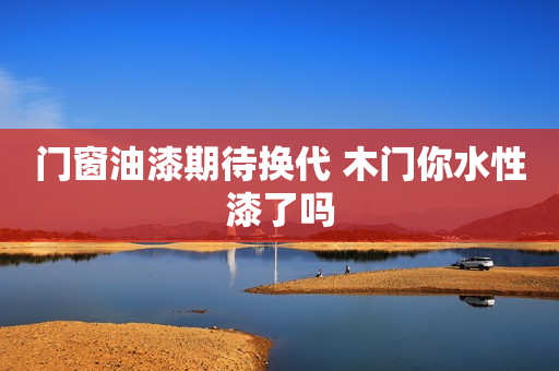 门窗油漆期待换代 木门你水性漆了吗