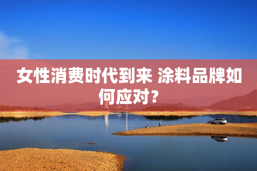 女性消费时代到来 涂料品牌如何应对？
