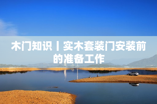 木门知识丨实木套装门安装前的准备工作