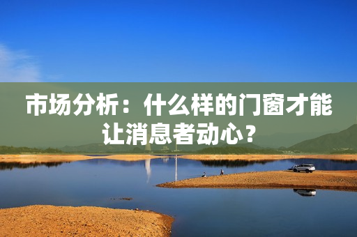 市场分析：什么样的门窗才能让消息者动心？