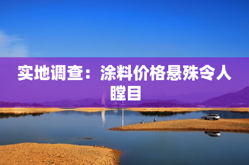 实地调查：涂料价格悬殊令人瞠目