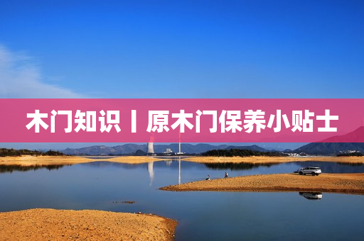木门知识丨原木门保养小贴士