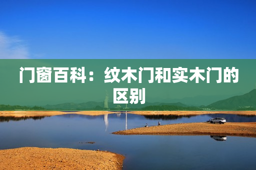 门窗百科：纹木门和实木门的区别