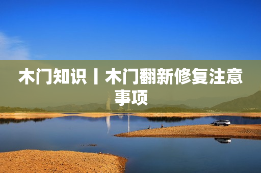 木门知识丨木门翻新修复注意事项