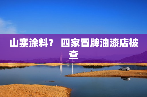 山寨涂料？ 四家冒牌油漆店被查