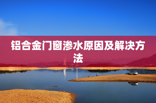 铝合金门窗渗水原因及解决方法