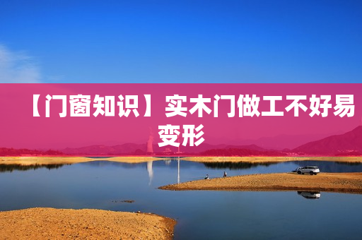 【门窗知识】实木门做工不好易变形