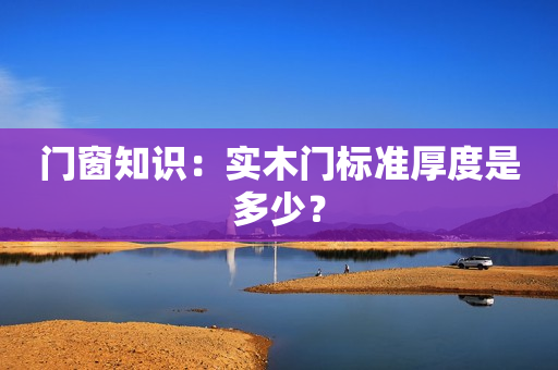 门窗知识：实木门标准厚度是多少？