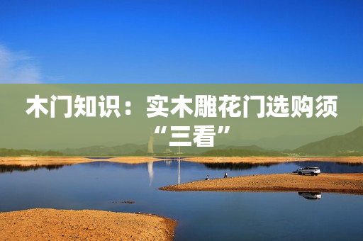 木门知识：实木雕花门选购须“三看”
