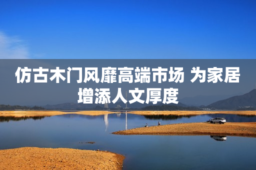 仿古木门风靡高端市场 为家居增添人文厚度