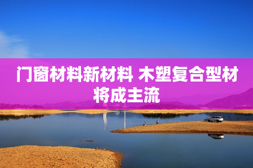 门窗材料新材料 木塑复合型材将成主流