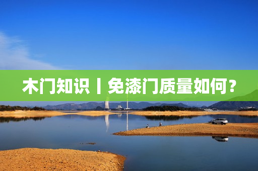 木门知识丨免漆门质量如何？