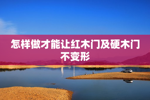 怎样做才能让红木门及硬木门不变形