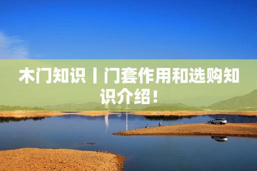木门知识丨门套作用和选购知识介绍！