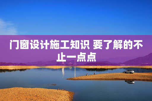 门窗设计施工知识 要了解的不止一点点