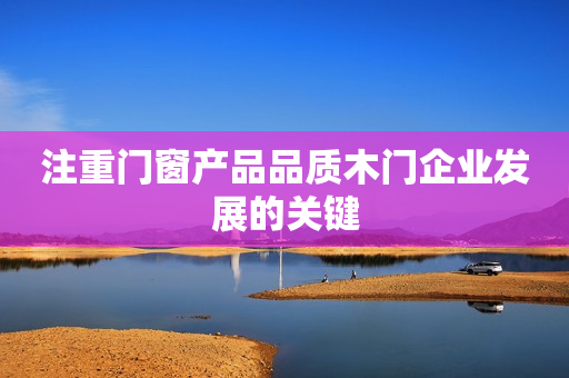 注重门窗产品品质木门企业发展的关键