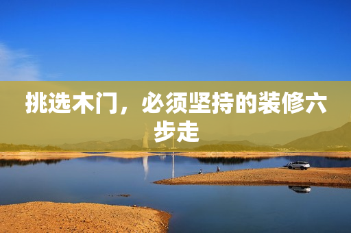 挑选木门，必须坚持的装修六步走