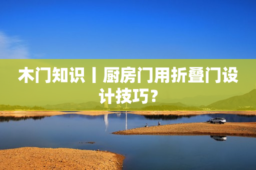 木门知识丨厨房门用折叠门设计技巧？