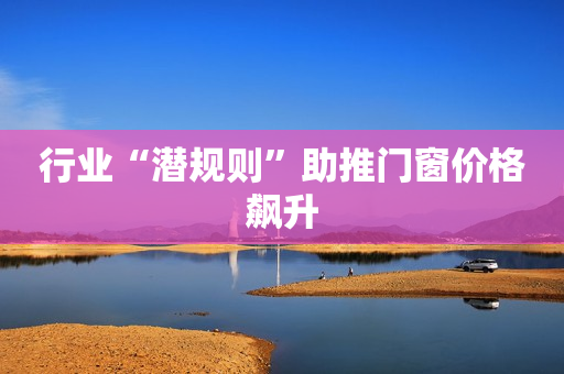 行业“潜规则”助推门窗价格飙升