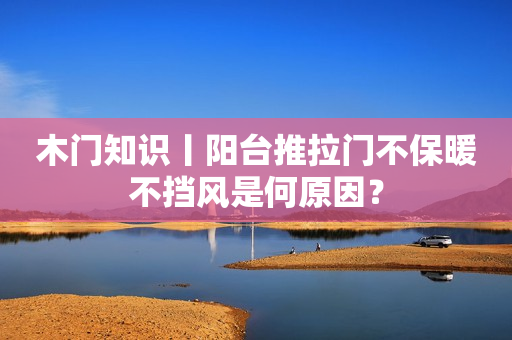 木门知识丨阳台推拉门不保暖不挡风是何原因？