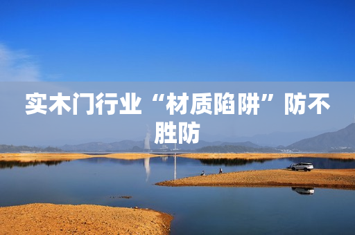 实木门行业“材质陷阱”防不胜防