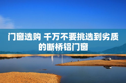 门窗选购 千万不要挑选到劣质的断桥铝门窗