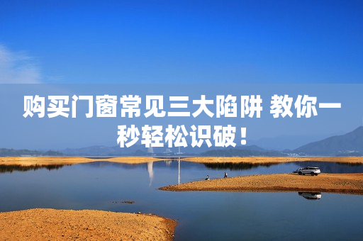 购买门窗常见三大陷阱 教你一秒轻松识破！