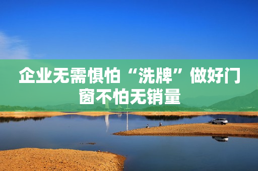企业无需惧怕“洗牌”做好门窗不怕无销量