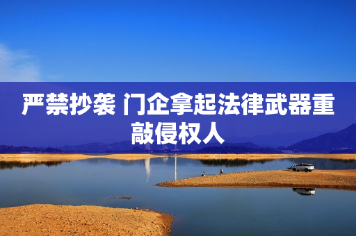 严禁抄袭 门企拿起法律武器重敲侵权人