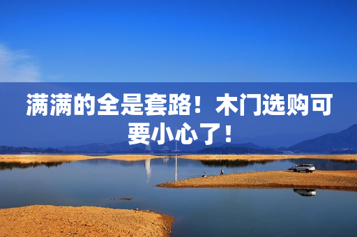 满满的全是套路！木门选购可要小心了！