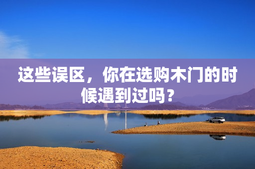 这些误区，你在选购木门的时候遇到过吗？