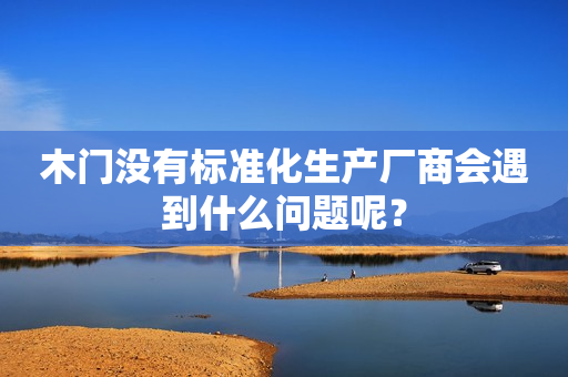 木门没有标准化生产厂商会遇到什么问题呢？