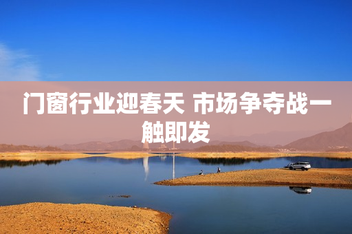 门窗行业迎春天 市场争夺战一触即发