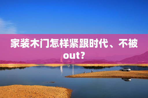 家装木门怎样紧跟时代、不被out？
