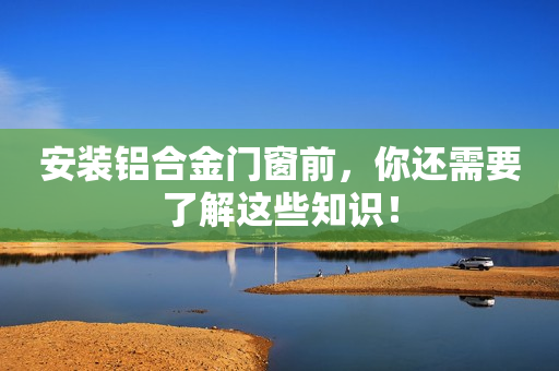 安装铝合金门窗前，你还需要了解这些知识！