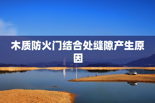 木质防火门结合处缝隙产生原因