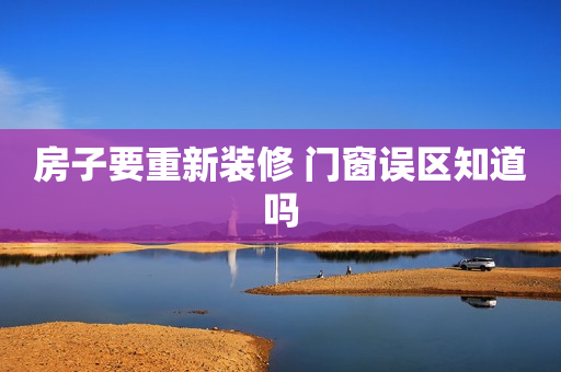 房子要重新装修 门窗误区知道吗