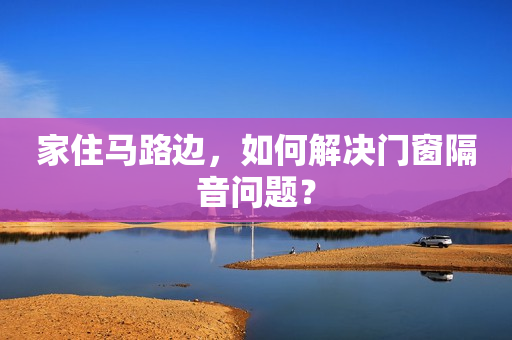 家住马路边，如何解决门窗隔音问题？