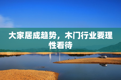 大家居成趋势，木门行业要理性看待