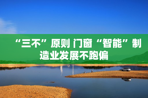 “三不”原则 门窗“智能”制造业发展不跑偏