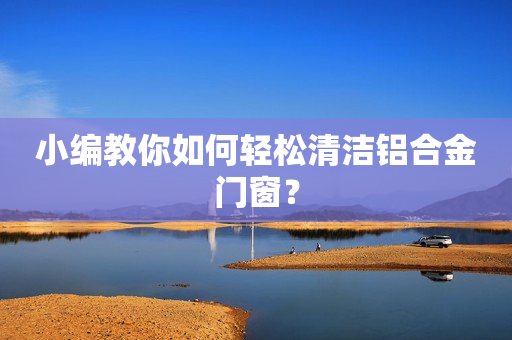 小编教你如何轻松清洁铝合金门窗？
