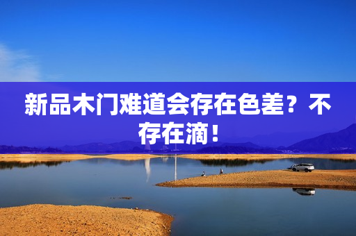 新品木门难道会存在色差？不存在滴！