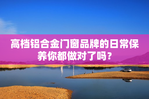 高档铝合金门窗品牌的日常保养你都做对了吗？
