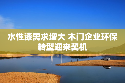 水性漆需求增大 木门企业环保转型迎来契机
