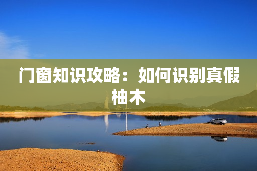 门窗知识攻略：如何识别真假柚木