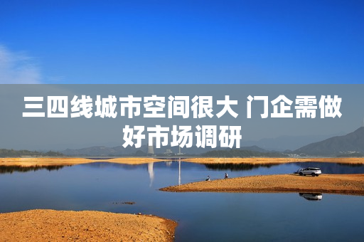 三四线城市空间很大 门企需做好市场调研