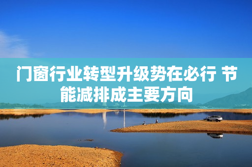 门窗行业转型升级势在必行 节能减排成主要方向