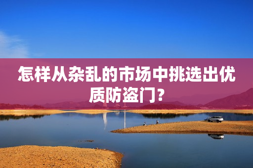 怎样从杂乱的市场中挑选出优质防盗门？