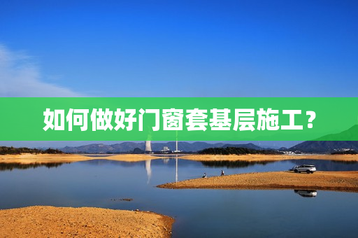 如何做好门窗套基层施工？