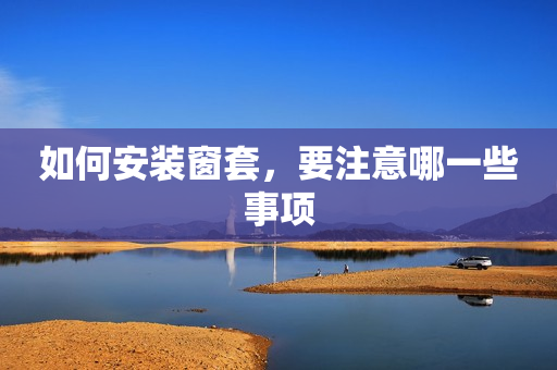 如何安装窗套，要注意哪一些事项